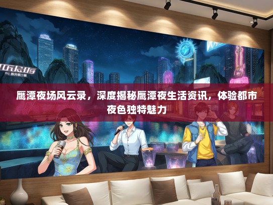 鹰潭夜场风云录，深度揭秘鹰潭夜生活资讯，体验都市夜色独特魅力