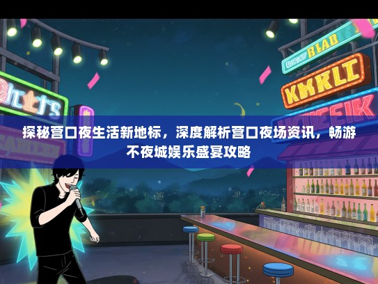 探秘营口夜生活新地标，深度解析营口夜场资讯，畅游不夜城娱乐盛宴攻略