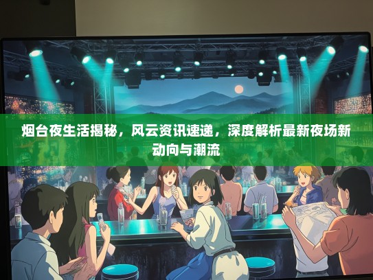 烟台夜生活揭秘，风云资讯速递，深度解析最新夜场新动向与潮流