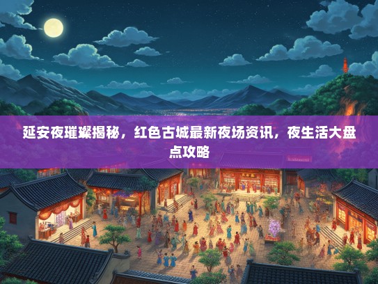 延安夜璀璨揭秘，红色古城最新夜场资讯，夜生活大盘点攻略