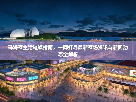 珠海夜生活璀璨指南，一网打尽最新夜场资讯与新闻动态全解析