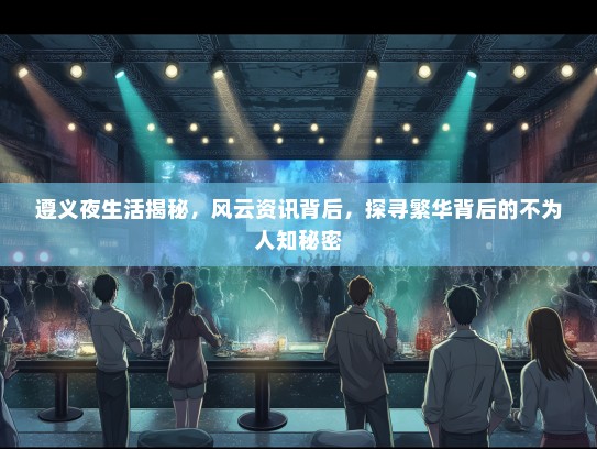 遵义夜生活揭秘，风云资讯背后，探寻繁华背后的不为人知秘密
