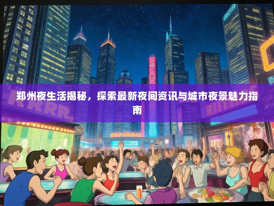 郑州夜生活揭秘，探索最新夜间资讯与城市夜景魅力指南