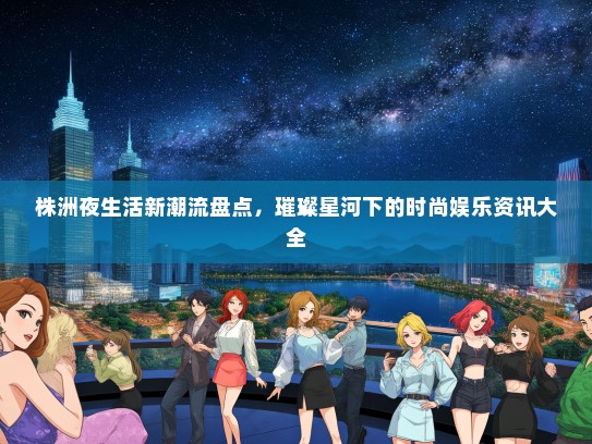 株洲夜生活新潮流盘点，璀璨星河下的时尚娱乐资讯大全