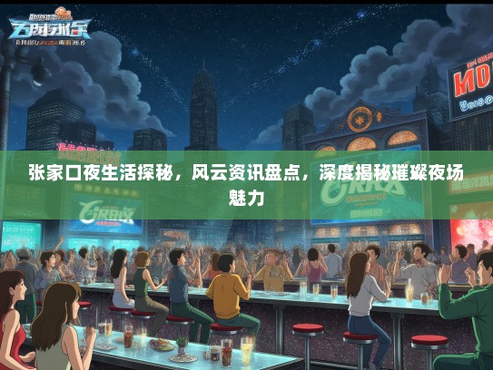 张家口夜生活探秘,风云资讯盘点,深度揭秘璀璨夜场魅力 张家口夜生活探秘,风云资讯盘点,深度揭秘璀璨夜场魅力