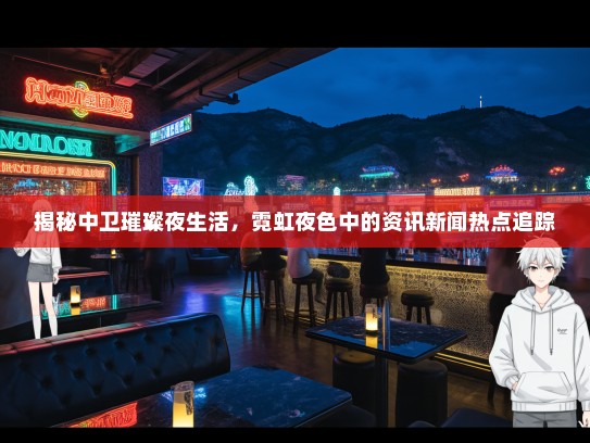 揭秘中卫璀璨夜生活，霓虹夜色中的资讯新闻热点追踪