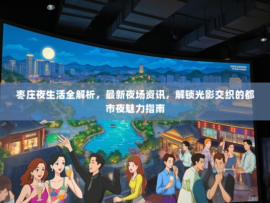 枣庄夜生活全解析，最新夜场资讯，解锁光影交织的都市夜魅力指南