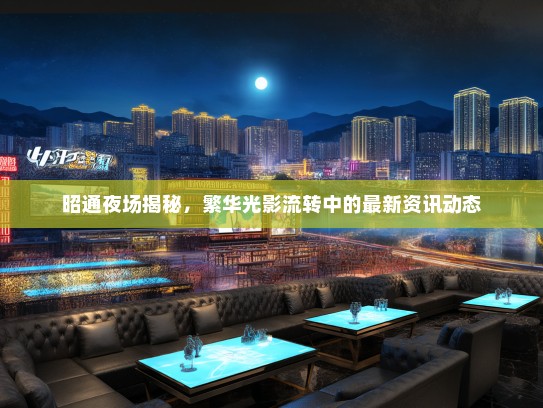 昭通夜场揭秘，繁华光影流转中的最新资讯动态