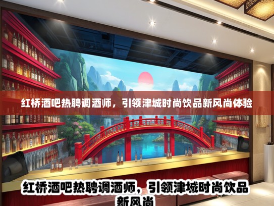 红桥酒吧热聘调酒师,引领津城时尚饮品新风尚体验 红桥酒吧热聘调酒师,引领津城时尚饮品新风尚体验