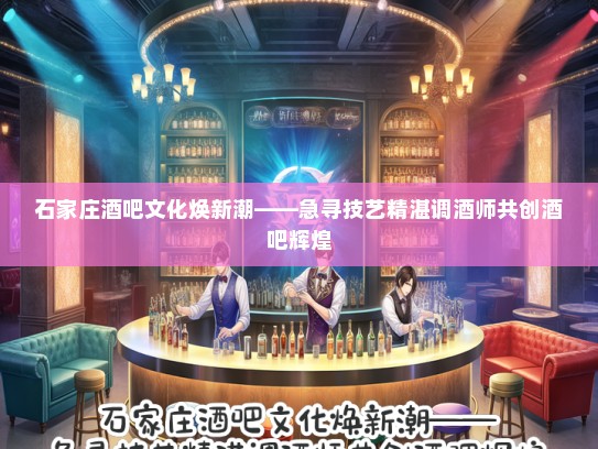 石家庄酒吧文化焕新潮——急寻技艺精湛调酒师共创酒吧辉煌 石家庄酒吧文化焕新潮——急寻技艺精湛调酒师共创酒吧辉煌