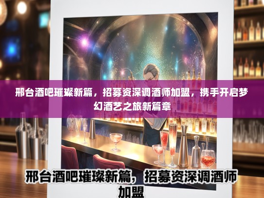邢台酒吧璀璨新篇，招募资深调酒师加盟，携手开启梦幻酒艺之旅新篇章