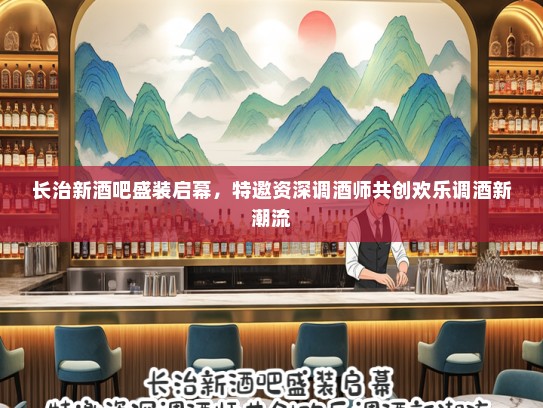 长治新酒吧盛装启幕，特邀资深调酒师共创欢乐调酒新潮流