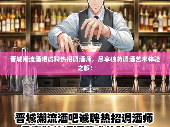 晋城潮流酒吧诚聘热招调酒师,尽享独特调酒艺术体验之旅! 晋城潮流酒吧诚聘热招调酒师,尽享独特调酒艺术体验之旅!