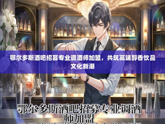 鄂尔多斯酒吧招募专业调酒师加盟，共筑高端醇香饮品文化新潮