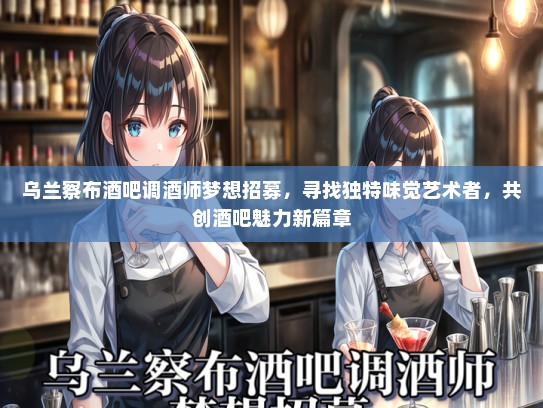 乌兰察布酒吧调酒师梦想招募，寻找独特味觉艺术者，共创酒吧魅力新篇章