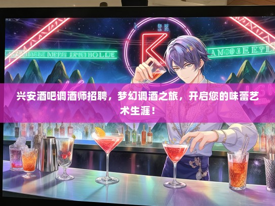兴安酒吧调酒师招聘，梦幻调酒之旅，开启您的味蕾艺术生涯！