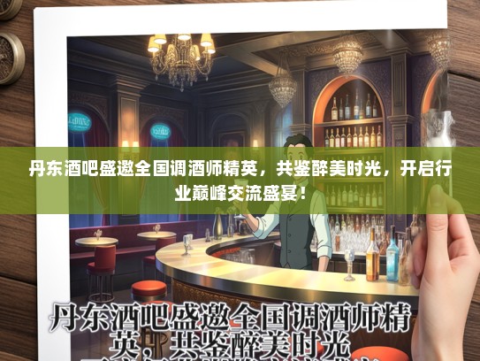 丹东酒吧盛邀全国调酒师精英，共鉴醉美时光，开启行业巅峰交流盛宴！