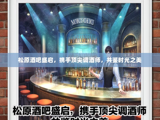松原酒吧盛启，携手顶尖调酒师，共鉴时光之美