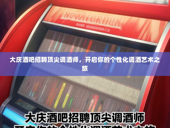 大庆酒吧招聘顶尖调酒师，开启你的个性化调酒艺术之旅