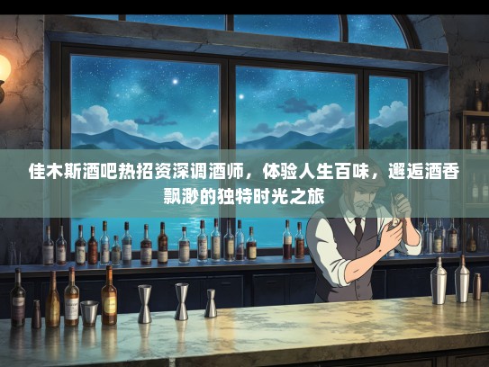 佳木斯酒吧热招资深调酒师，体验人生百味，邂逅酒香飘渺的独特时光之旅