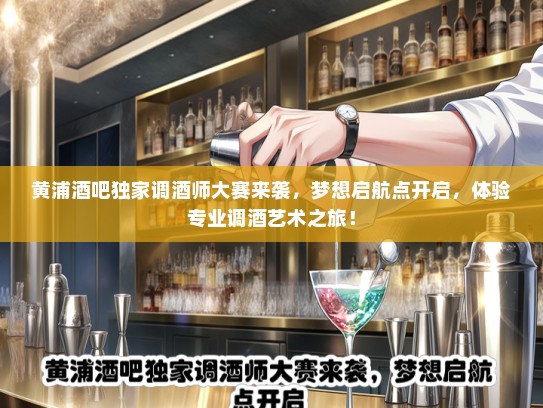 黄浦酒吧独家调酒师大赛来袭，梦想启航点开启，体验专业调酒艺术之旅！