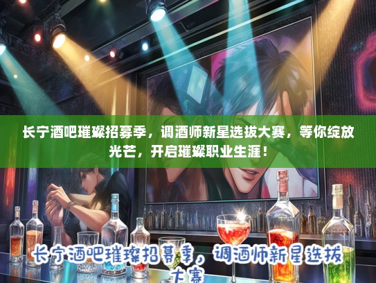 长宁酒吧璀璨招募季，调酒师新星选拔大赛，等你绽放光芒，开启璀璨职业生涯！