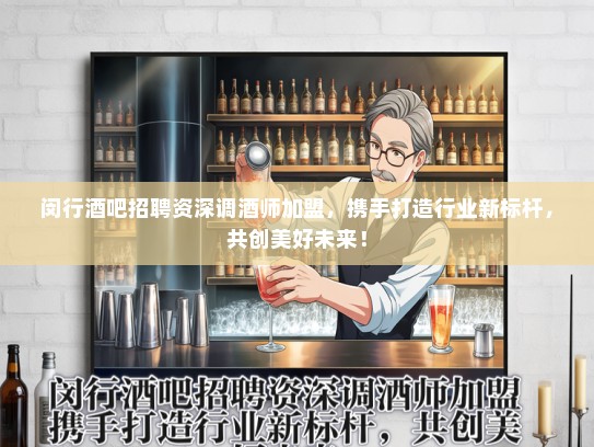 闵行酒吧招聘资深调酒师加盟，携手打造行业新标杆，共创美好未来！