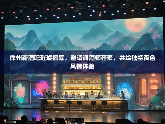 徐州新酒吧璀璨揭幕，邀请调酒师齐聚，共绘独特夜色风情体验