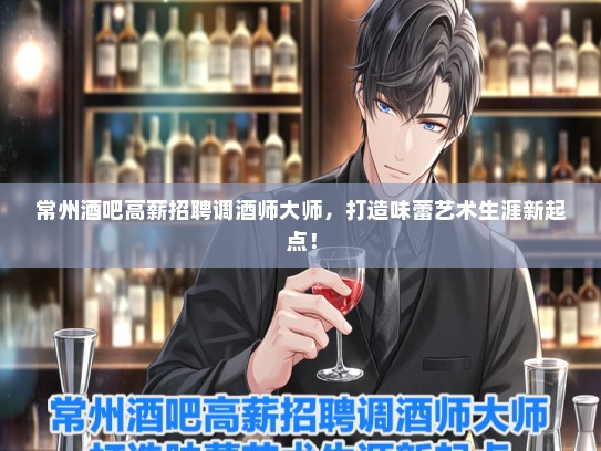常州酒吧高薪招聘调酒师大师，打造味蕾艺术生涯新起点！