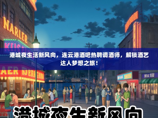 港城夜生活新风向，连云港酒吧热聘调酒师，解锁酒艺达人梦想之旅！