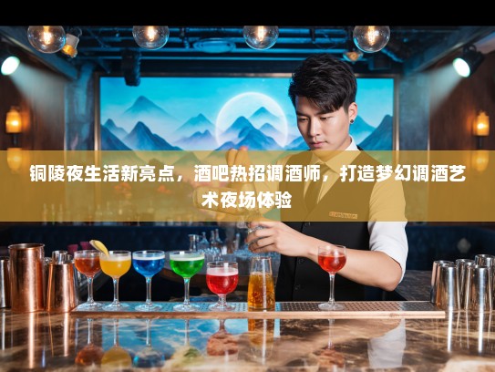 铜陵夜生活新亮点,酒吧热招调酒师,打造梦幻调酒艺术夜场体验 铜陵夜生活新亮点,酒吧热招调酒师,打造梦幻调酒艺术夜场体验