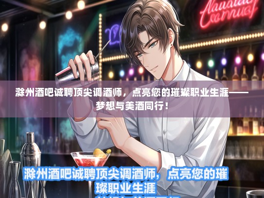 滁州酒吧诚聘顶尖调酒师，点亮您的璀璨职业生涯——梦想与美酒同行！
