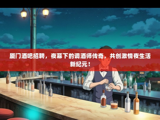 厦门酒吧招聘，夜幕下的调酒师传奇，共创激情夜生活新纪元！