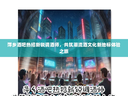 萍乡酒吧热招新锐调酒师，共筑潮流酒文化新地标体验之旅
