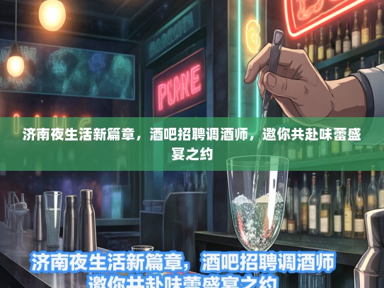 济南夜生活新篇章，酒吧招聘调酒师，邀你共赴味蕾盛宴之约