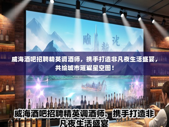 威海酒吧招聘精英调酒师，携手打造非凡夜生活盛宴，共绘城市璀璨星空图！