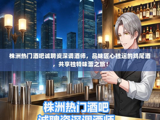 株洲热门酒吧诚聘资深调酒师，品味匠心独运的鸡尾酒，共享独特味蕾之旅！