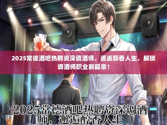 2025常德酒吧热聘资深调酒师，邂逅醇香人生，解锁调酒师职业新篇章！
