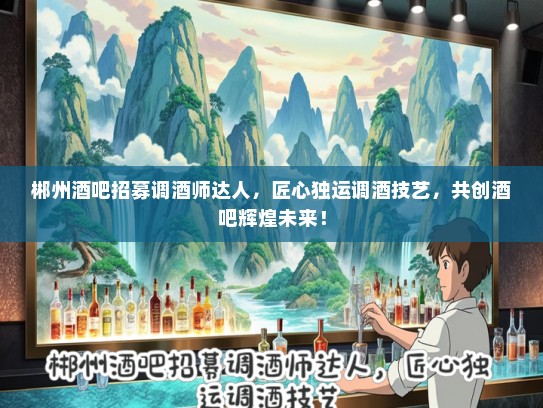 郴州酒吧招募调酒师达人，匠心独运调酒技艺，共创酒吧辉煌未来！