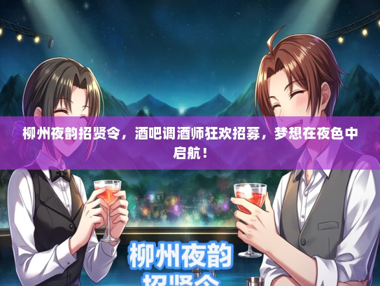 柳州夜韵招贤令，酒吧调酒师狂欢招募，梦想在夜色中启航！
