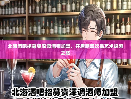 北海酒吧招募资深调酒师加盟，开启潮流饮品艺术探索之旅