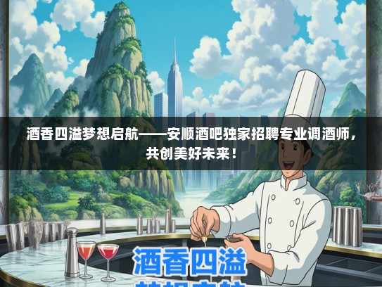 酒香四溢梦想启航——安顺酒吧独家招聘专业调酒师,共创美好未来! 酒香四溢梦想启航——安顺酒吧独家招聘专业调酒师,共创美好未来!