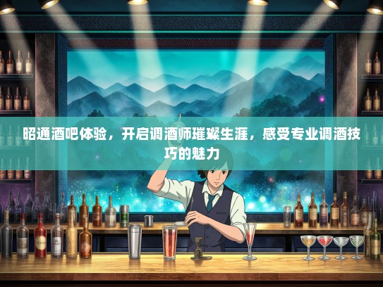 昭通酒吧体验，开启调酒师璀璨生涯，感受专业调酒技巧的魅力