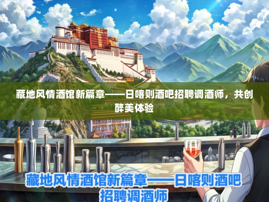 藏地风情酒馆新篇章——日喀则酒吧招聘调酒师，共创醉美体验