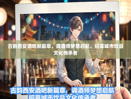 古韵西安酒吧新篇章，调酒师梦想启航，招募城市饮品文化传承者