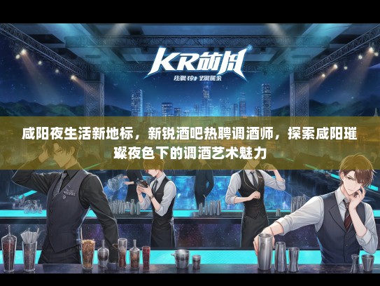 咸阳夜生活新地标,新锐酒吧热聘调酒师,探索咸阳璀璨夜色下的调酒艺术魅力 咸阳夜生活新地标,新锐酒吧热聘调酒师,探索咸阳璀璨夜色下的调酒艺术魅力