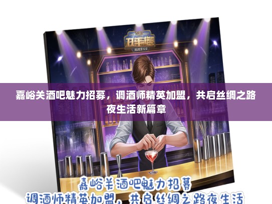 嘉峪关酒吧魅力招募，调酒师精英加盟，共启丝绸之路夜生活新篇章