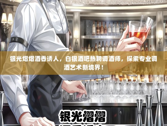 银光熠熠酒香诱人，白银酒吧热聘调酒师，探索专业调酒艺术新境界！