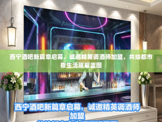 西宁酒吧新篇章启幕，诚邀精英调酒师加盟，共绘都市夜生活璀璨蓝图