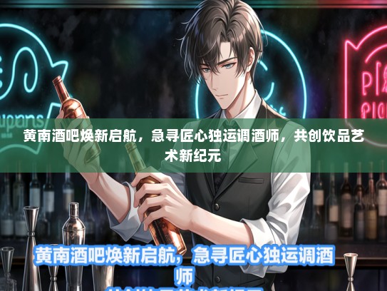 黄南酒吧焕新启航，急寻匠心独运调酒师，共创饮品艺术新纪元
